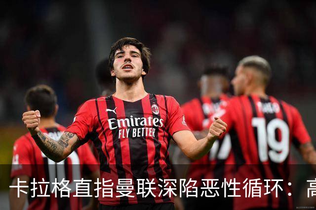 卡拉格直指曼联深陷恶性循环：高薪冗员难清理，砸钱无效难争欧冠